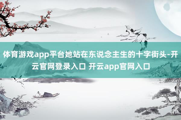 体育游戏app平台她站在东说念主生的十字街头-开云官网登录入口 开云app官网入口