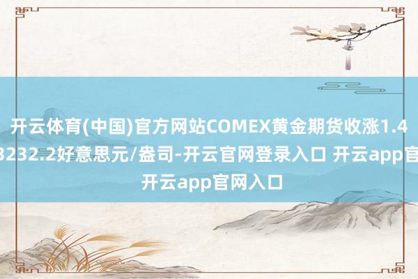 开云体育(中国)官方网站COMEX黄金期货收涨1.41% 报3232.2好意思元/盎司-开云官网登录入口 开云app官网入口