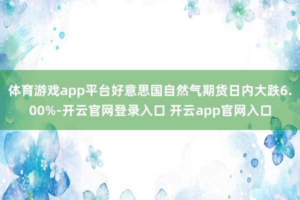 体育游戏app平台好意思国自然气期货日内大跌6.00%-开云官网登录入口 开云app官网入口