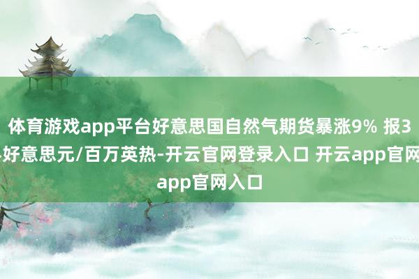体育游戏app平台好意思国自然气期货暴涨9% 报3.394好意思元/百万英热-开云官网登录入口 开云app官网入口