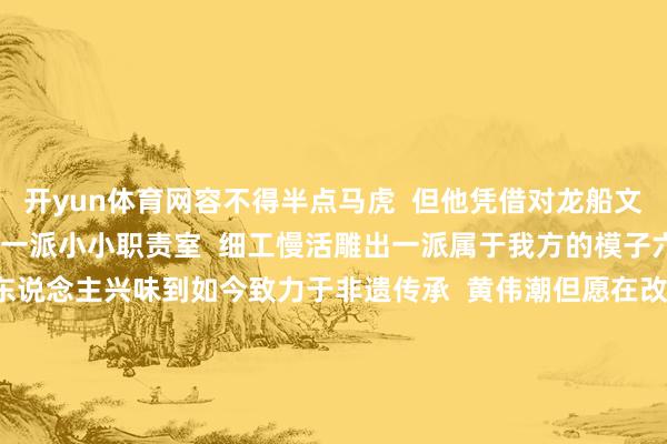 开yun体育网容不得半点马虎 但他凭借对龙船文化的烂醉 扎根我方的一派小小职责室 细工慢活雕出一派属于我方的模子六合 从领先单纯的个东说念主兴味到如今致力于非遗传承 黄伟潮但愿在改日大略连接精进技艺 让岭南独到的龙船文化被更多东说念主领会、爱好 在传承与翻新中快乐新的光彩 你是否也干系于龙船的独家回首 宽待在议论区共享 一同感受这份浓浓的端午风情~ 起原:广州海珠发布