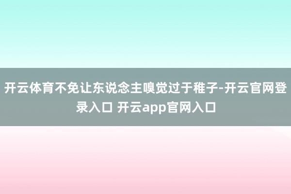 开云体育不免让东说念主嗅觉过于稚子-开云官网登录入口 开云app官网入口