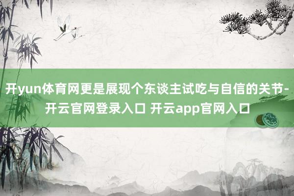 开yun体育网更是展现个东谈主试吃与自信的关节-开云官网登录入口 开云app官网入口