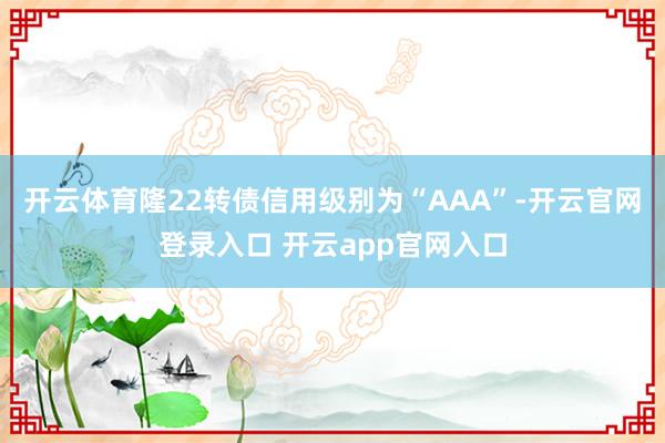 开云体育隆22转债信用级别为“AAA”-开云官网登录入口 开云app官网入口