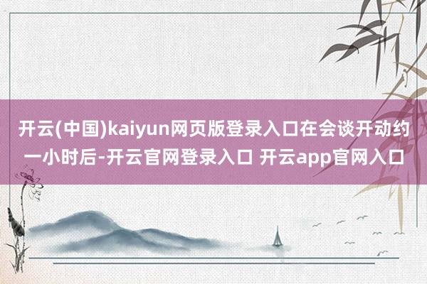 开云(中国)kaiyun网页版登录入口在会谈开动约一小时后-开云官网登录入口 开云app官网入口
