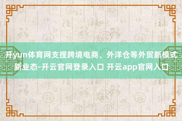 开yun体育网支捏跨境电商、外洋仓等外贸新模式新业态-开云官网登录入口 开云app官网入口