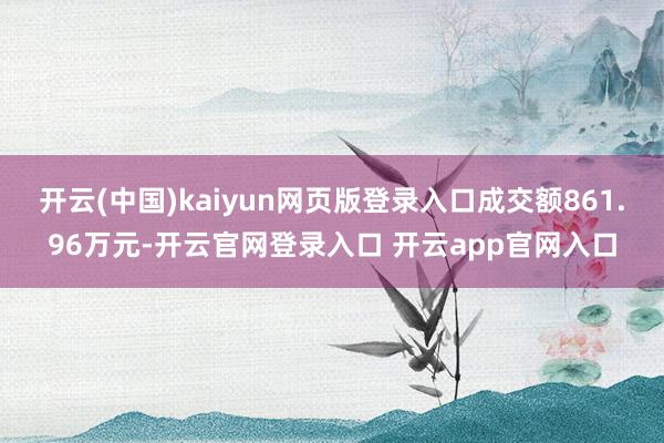 开云(中国)kaiyun网页版登录入口成交额861.96万元-开云官网登录入口 开云app官网入口