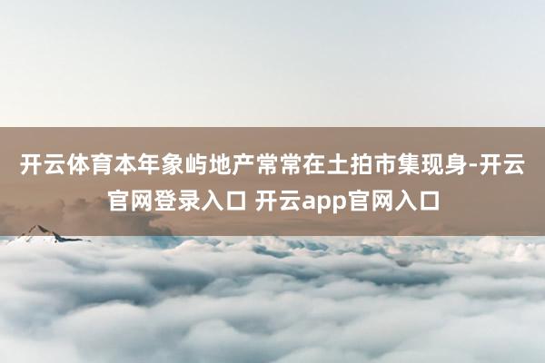 开云体育　　本年象屿地产常常在土拍市集现身-开云官网登录入口 开云app官网入口