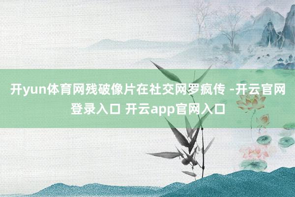 开yun体育网残破像片在社交网罗疯传 -开云官网登录入口 开云app官网入口