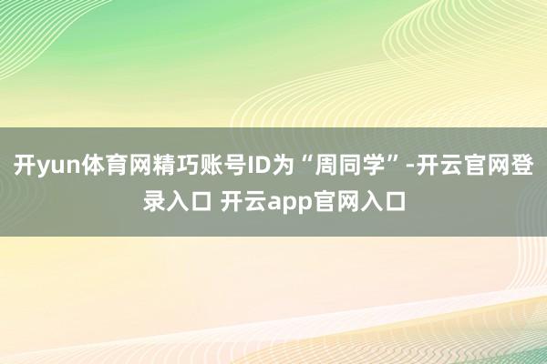 开yun体育网精巧账号ID为“周同学”-开云官网登录入口 开云app官网入口