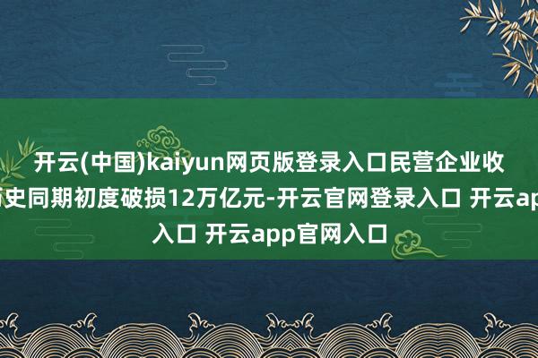开云(中国)kaiyun网页版登录入口民营企业收支口界限历史同期初度破损12万亿元-开云官网登录入口 开云app官网入口
