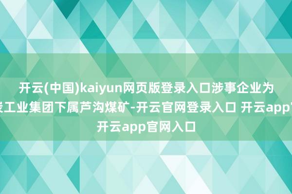开云(中国)kaiyun网页版登录入口涉事企业为郑州煤炭工业集团下属芦沟煤矿-开云官网登录入口 开云app官网入口