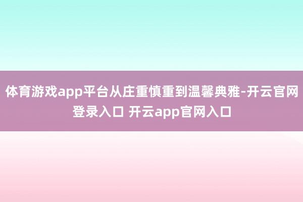 体育游戏app平台从庄重慎重到温馨典雅-开云官网登录入口 开云app官网入口
