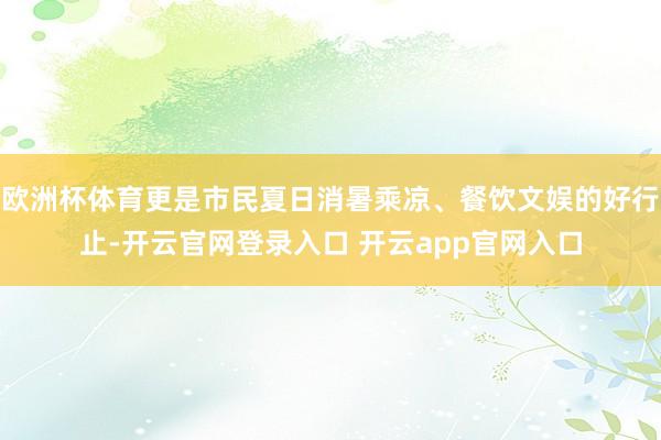欧洲杯体育更是市民夏日消暑乘凉、餐饮文娱的好行止-开云官网登录入口 开云app官网入口
