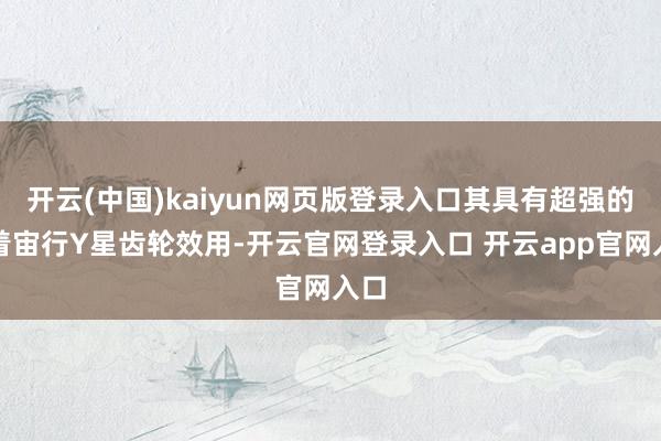 开云(中国)kaiyun网页版登录入口其具有超强的粘着宙行Y星齿轮效用-开云官网登录入口 开云app官网入口