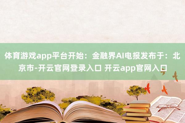 体育游戏app平台开始：金融界AI电报发布于：北京市-开云官网登录入口 开云app官网入口