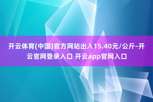 开云体育(中国)官方网站出入15.40元/公斤-开云官网登录入口 开云app官网入口
