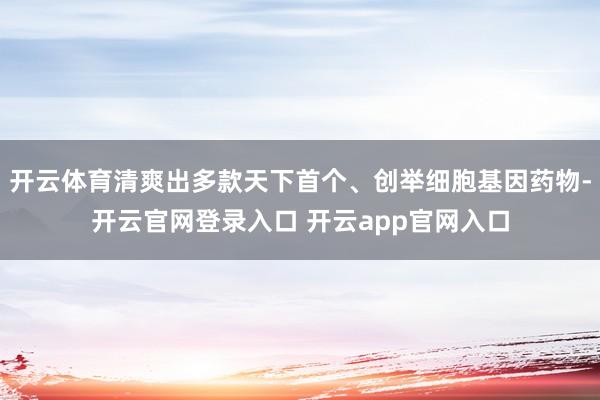 开云体育清爽出多款天下首个、创举细胞基因药物-开云官网登录入口 开云app官网入口