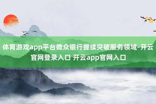 体育游戏app平台微众银行握续突破服务领域-开云官网登录入口 开云app官网入口