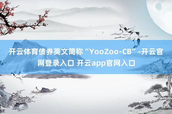 开云体育债券英文简称“YooZoo-CB”-开云官网登录入口 开云app官网入口