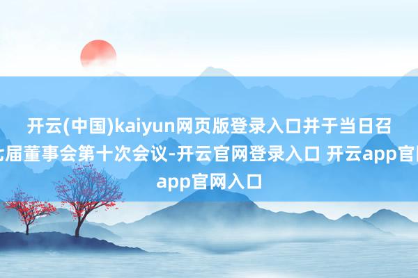开云(中国)kaiyun网页版登录入口并于当日召开第七届董事会第十次会议-开云官网登录入口 开云app官网入口