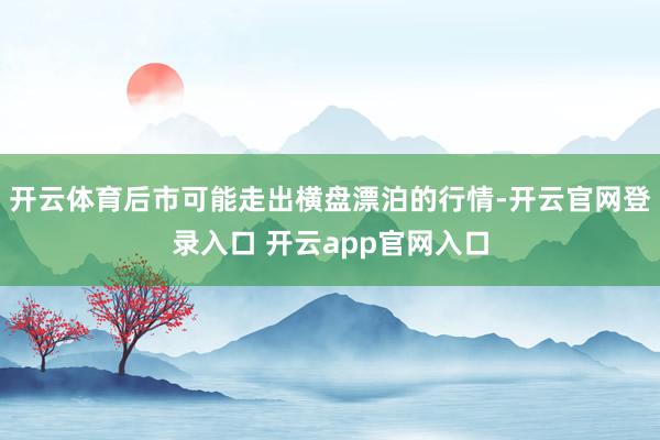 开云体育后市可能走出横盘漂泊的行情-开云官网登录入口 开云app官网入口