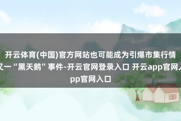 开云体育(中国)官方网站也可能成为引爆市集行情的又一“黑天鹅”事件-开云官网登录入口 开云app官网入口