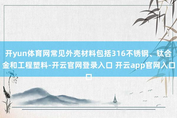 开yun体育网常见外壳材料包括316不锈钢、钛合金和工程塑料-开云官网登录入口 开云app官网入口
