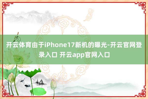 开云体育由于iPhone17新机的曝光-开云官网登录入口 开云app官网入口
