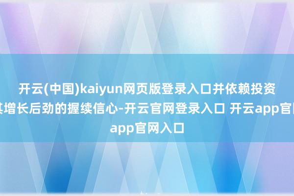 开云(中国)kaiyun网页版登录入口并依赖投资者对其增长后劲的握续信心-开云官网登录入口 开云app官网入口