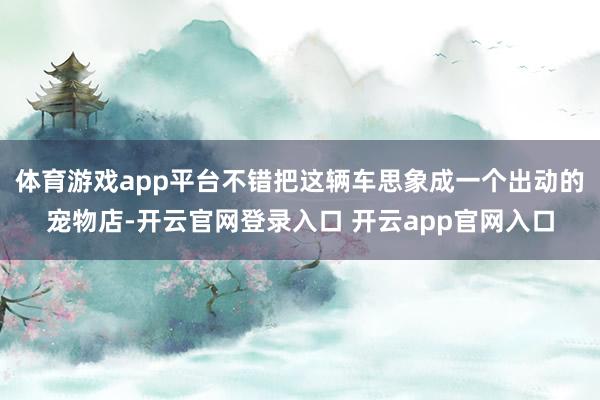 体育游戏app平台不错把这辆车思象成一个出动的宠物店-开云官网登录入口 开云app官网入口