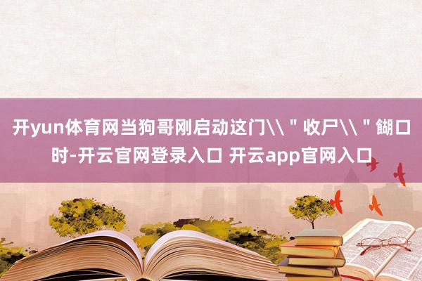 开yun体育网当狗哥刚启动这门\"收尸\"餬口时-开云官网登录入口 开云app官网入口