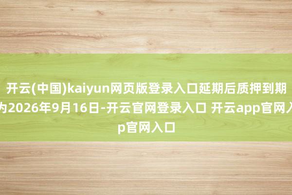 开云(中国)kaiyun网页版登录入口延期后质押到期日为2026年9月16日-开云官网登录入口 开云app官网入口