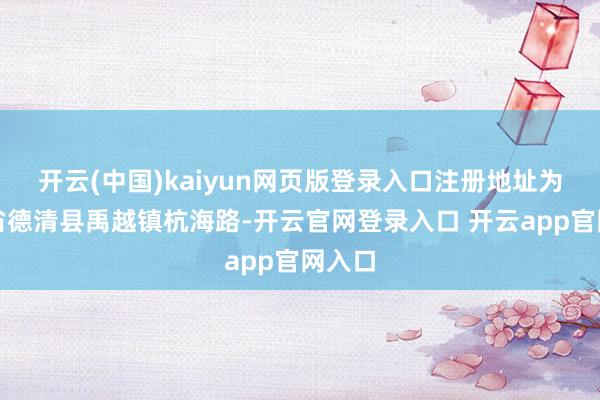 开云(中国)kaiyun网页版登录入口注册地址为浙江省德清县禹越镇杭海路-开云官网登录入口 开云app官网入口