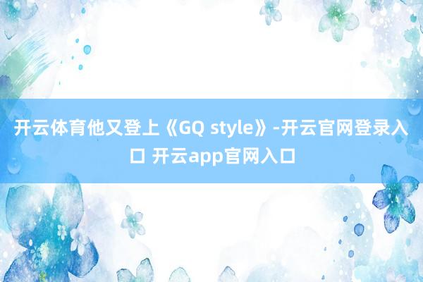开云体育他又登上《GQ style》-开云官网登录入口 开云app官网入口