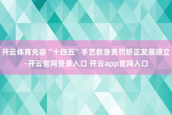 开云体育先容“十四五”手艺救急责罚矫正发展建立-开云官网登录入口 开云app官网入口