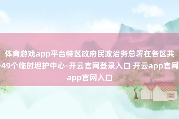 体育游戏app平台特区政府民政治务总署在各区共洞开49个临时坦护中心-开云官网登录入口 开云app官网入口