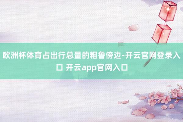 欧洲杯体育占出行总量的粗鲁傍边-开云官网登录入口 开云app官网入口