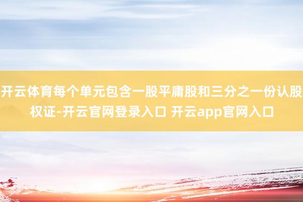 开云体育每个单元包含一股平庸股和三分之一份认股权证-开云官网登录入口 开云app官网入口