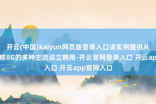 开云(中国)kaiyun网页版登录入口该实例提供从2核4G到4核8G的多种主流设立聘用-开云官网登录入口 开云app官网入口