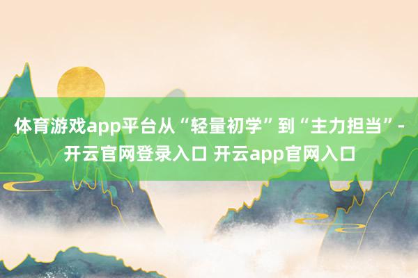 体育游戏app平台从“轻量初学”到“主力担当”-开云官网登录入口 开云app官网入口
