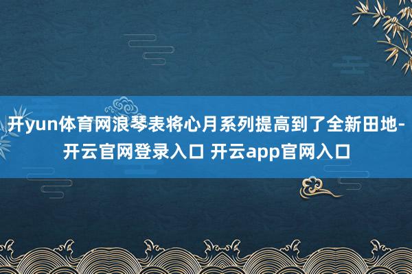 开yun体育网浪琴表将心月系列提高到了全新田地-开云官网登录入口 开云app官网入口