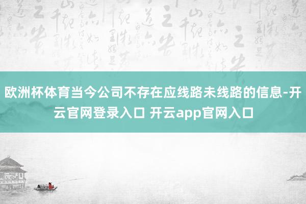 欧洲杯体育当今公司不存在应线路未线路的信息-开云官网登录入口 开云app官网入口