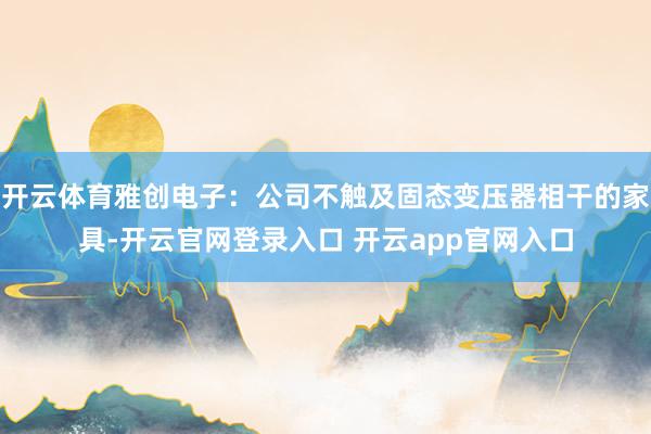 开云体育雅创电子：公司不触及固态变压器相干的家具-开云官网登录入口 开云app官网入口