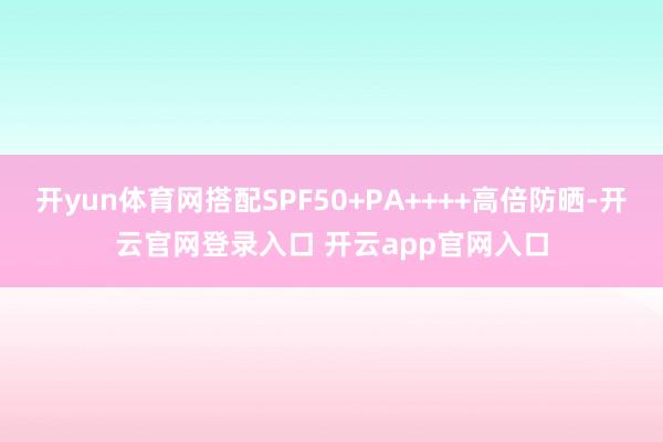 开yun体育网搭配SPF50+PA++++高倍防晒-开云官网登录入口 开云app官网入口