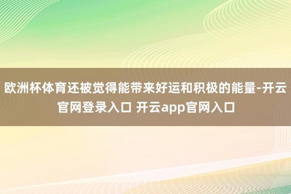 欧洲杯体育还被觉得能带来好运和积极的能量-开云官网登录入口 开云app官网入口