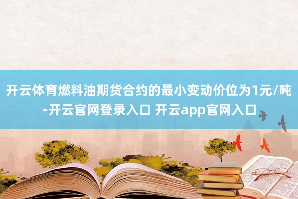 开云体育燃料油期货合约的最小变动价位为1元/吨-开云官网登录入口 开云app官网入口