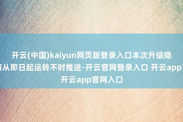 开云(中国)kaiyun网页版登录入口本次升级隐藏机型将从即日起运转不时推送-开云官网登录入口 开云app官网入口