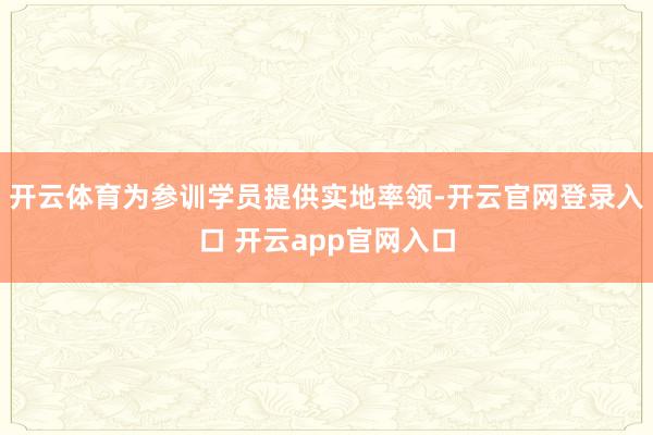 开云体育为参训学员提供实地率领-开云官网登录入口 开云app官网入口