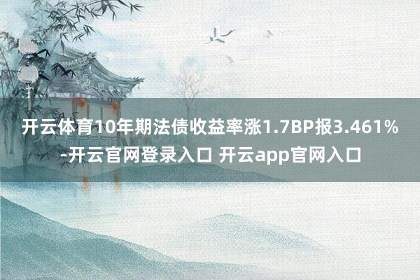 开云体育10年期法债收益率涨1.7BP报3.461%-开云官网登录入口 开云app官网入口